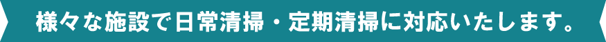 様々な施設で日常清掃・定期清掃に対応いたします。